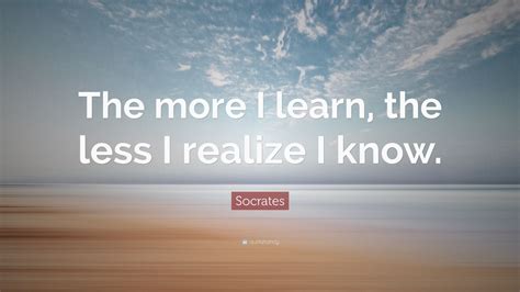 Socrates Quote The More I Learn The Less I Realize I Know 11