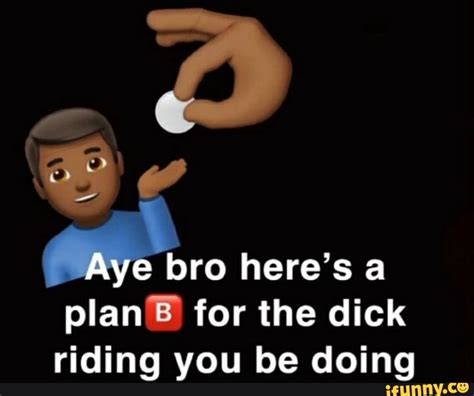 Se Aye Bro Heres A Plan For The Dick Riding You Be Doing Ifunny