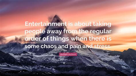 Maybe you would like to learn more about one of these? Michael Jackson Quote: "Entertainment is about taking people away from the regular order of ...