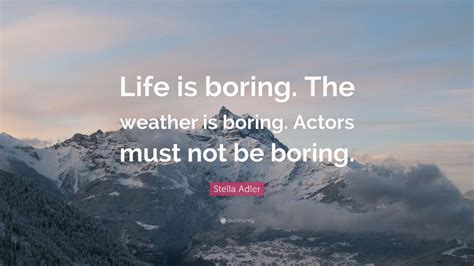 You have to be born with a broken heart and a sense of loneliness inside. Stella Adler Quote: "Life is boring. The weather is boring. Actors must not be boring." (7 ...