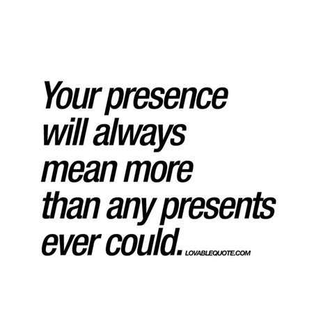 Your Presence Will Always Mean More Than Great Love Quotes