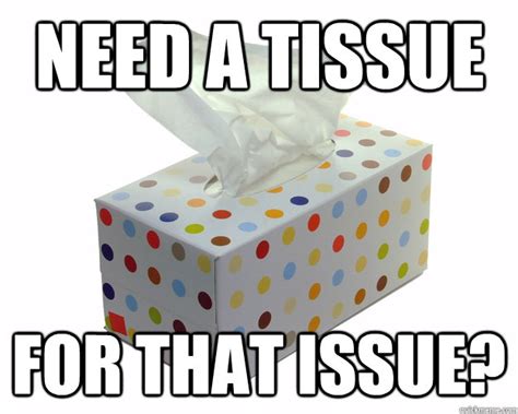 Need A Tissue For That Issue Need A Tissue Quickmeme