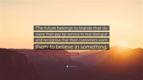 James Murdoch Quote The Future Belongs To Brands That Do More Than Pay Lip Service To Real