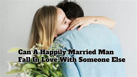 Can A Happily Married Man Fall In Love With Someone Else Successyeti