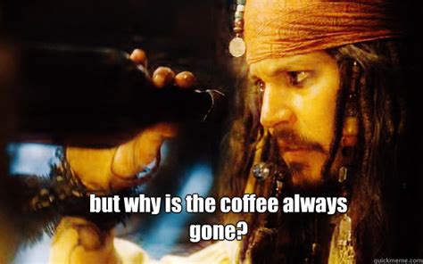 But Why Is The Coffee Always Gone Coffee Gone Quickmeme