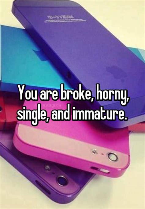 You Are Broke Horny Single And Immature