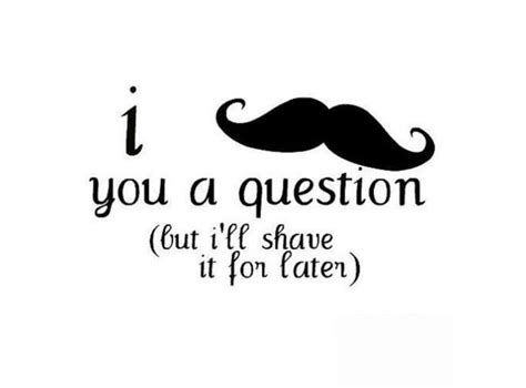 I Mustache You A Questionbut Ill Shave It For Later Funny Quotes