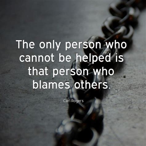 The Only Person Who Cannot Be Helped Is That Person Who Blames Others