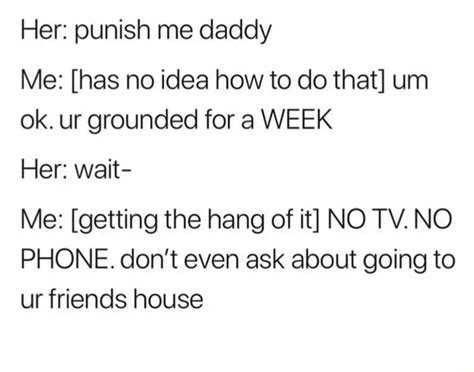 her punish me daddy me [has no idea how to do that] um ok ur grounded for a week her wait