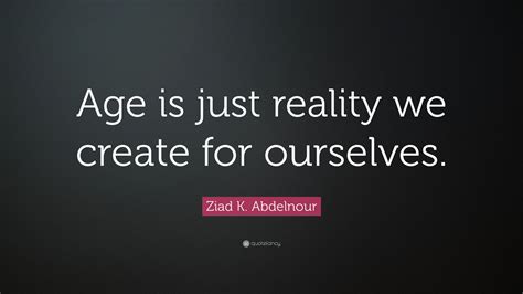 Ziad K Abdelnour Quote Age Is Just Reality We Create For Ourselves