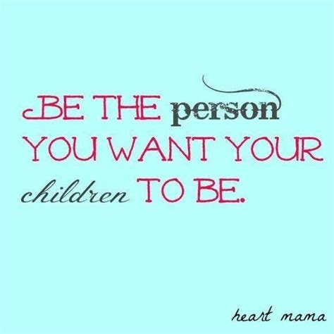 Be The Person You Want Your Children To Be Inspirational Quotes