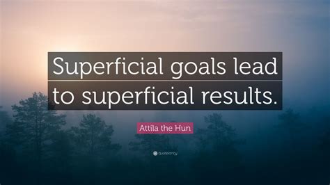 Atilla was the only contestant to be catapulted by other means, that we're not by the quizblock. Attila the Hun Quote: "Superficial goals lead to ...