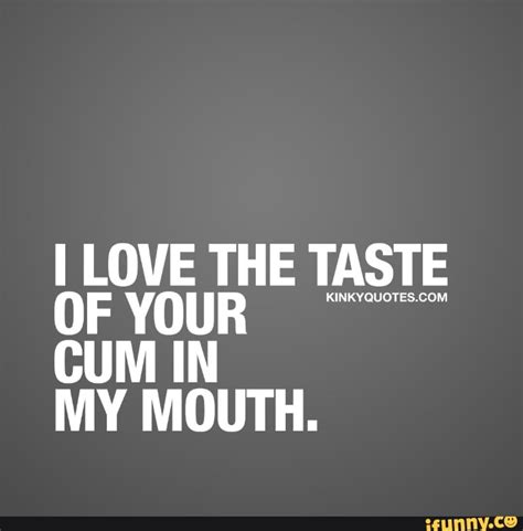 I Love The Taste Of Your Cum In My Mouth Ifunny