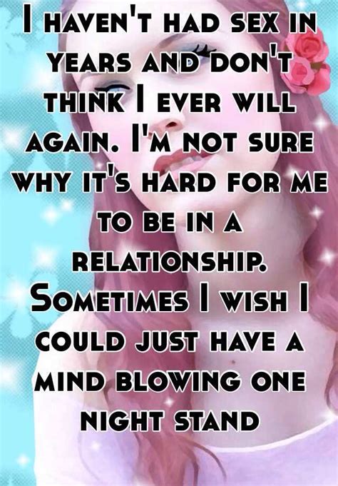 i haven t had sex in years and don t think i ever will again i m not sure why it s hard for me