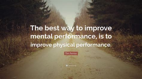 Tim Ferriss Quote “the Best Way To Improve Mental Performance Is To
