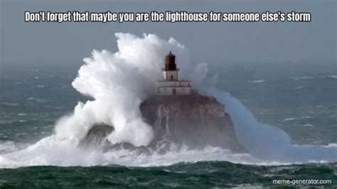 Dont Forget That Maybe You Are The Lighthouse For Someone Elses Storm