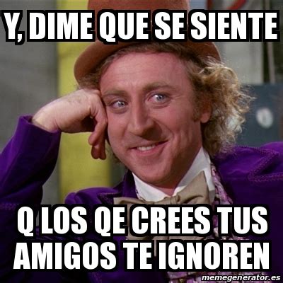 Meme Willy Wonka Y Dime Que Se Siente Q Los Qe Crees Tus Amigos Te Ignoren