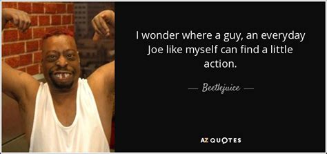 I get out, and you get to. Beetlejuice quote: I wonder where a guy, an everyday Joe ...