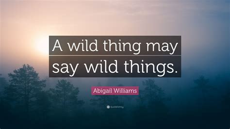 He didn't have to kill himself, kelly. Abigail Williams Quote: "A wild thing may say wild things ...