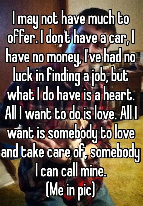 i may not have much to offer i don t have a car i have no money i ve had no luck in finding a