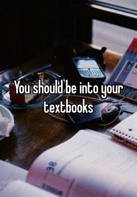 You Should Be Into Your Textbooks