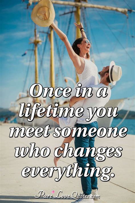 Once In A Lifetime You Meet Someone Who Changes Everything