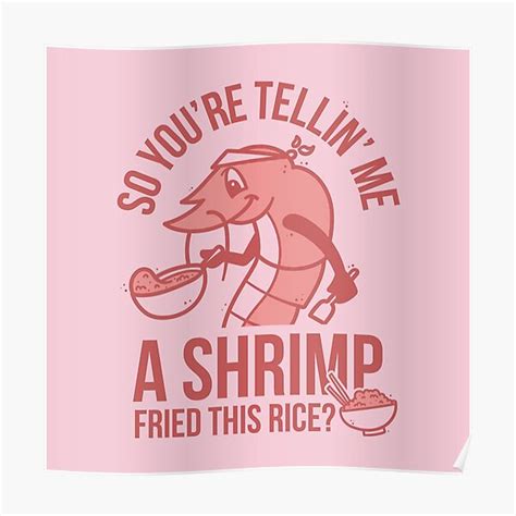 So Youre Telling Me A Shrimp Fried This Rice Poster By Theetyramarie