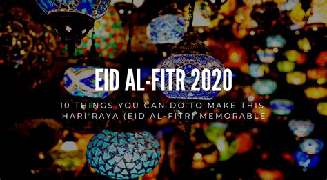 10 Things You Can Do To Make This Hari Raya Eid Al Fitr 2020 Memorable