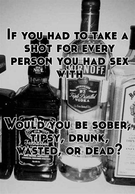 If You Had To Take A Shot For Every Person You Had Sex With Would You Be Sober Tipsy Drunk