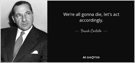 But talk faith, and you will have faith. Frank Costello quote: We're all gonna die, let's act accordingly.