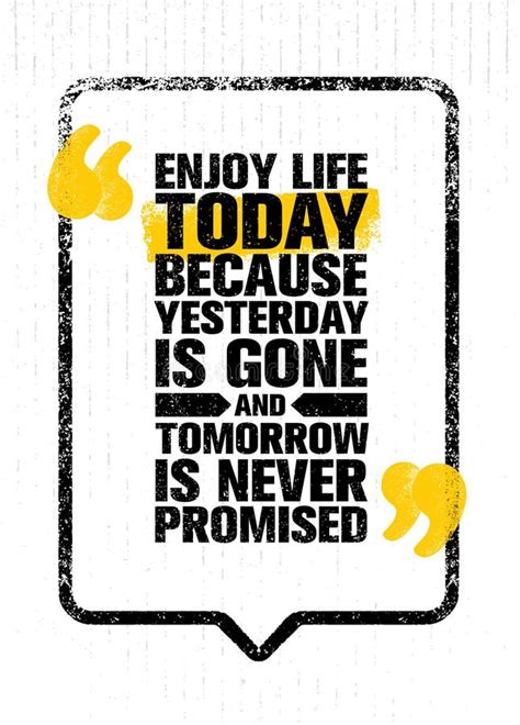 Enjoy Life Today Because Yesterday Is Gone And Tomorrow Is Never
