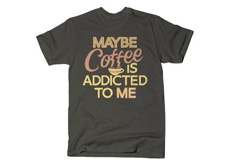 Maybe Coffee Is Addicted To Me From Snorgtees Day Of The Shirt