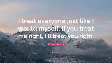 charles manson quote “i treat everyone just like i would myself if you treat me right i ll