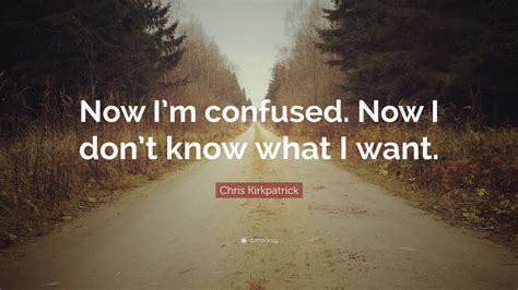 Chris Kirkpatrick Quote: “Now I’m confused. Now I don’t know what I want.”