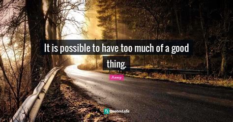 It Is Possible To Have Too Much Of A Good Thing Quote By Aesop