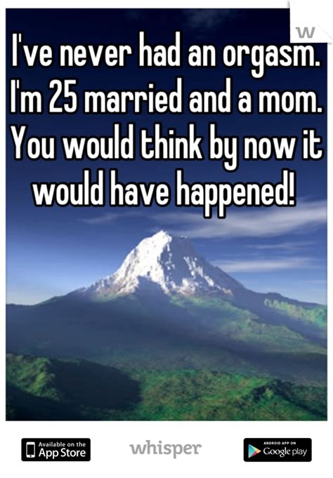 i ve never had an orgasm i m 25 married and a mom you would think by now it would have happened