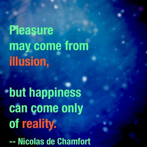 Pleasure May Come From Illusion But Happiness Can Only Come From