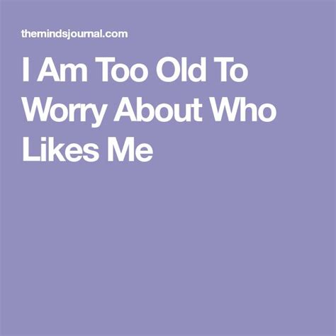 I Am Too Old To Worry About Who Likes Me In 2020 No Worries Positive Quotes Like Me