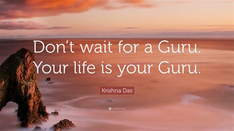 Krishna Das Quote “dont Wait For A Guru Your Life Is Your Guru”