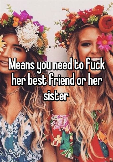 Means You Need To Fuck Her Best Friend Or Her Sister