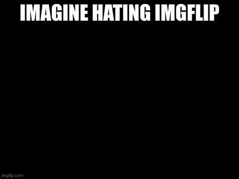 Imagine Hating Imgflip Imgflip
