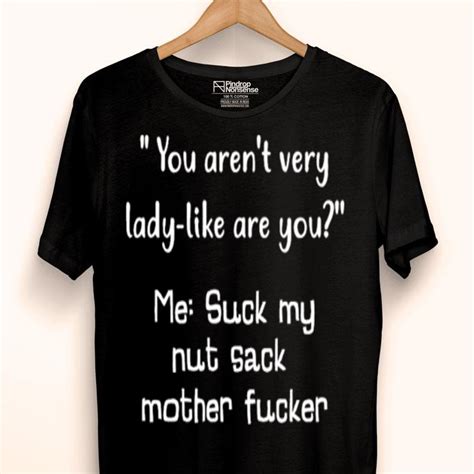 you aren t very lady like are you me suck my nut sack mother fucker shirt hoodie sweater