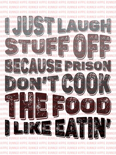 i just laugh stuff off because prison don t cook the food i like eatin hippie runner