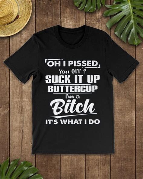 Oh I Pissed You Off Suck It Up Buttercup Im A Bitch Its What I Do Shirt Teepython