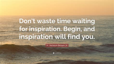 H Jackson Brown Jr Quote Dont Waste Time Waiting For Inspiration