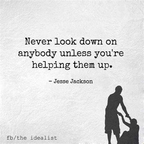 Never Look Down On Anybody Unless Youre Helping Them Up ~jesse