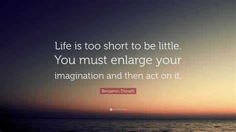 benjamin disraeli quote “life is too short to be little you must enlarge your imagination and