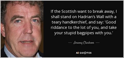 Enjoy the best jeremy clarkson quotes at brainyquote. Jeremy Clarkson quote: If the Scottish want to break away, I shall stand...