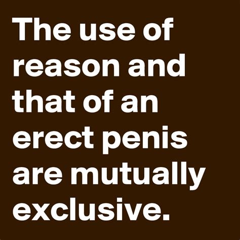 The Use Of Reason And That Of An Erect Penis Are Mutually Exclusive