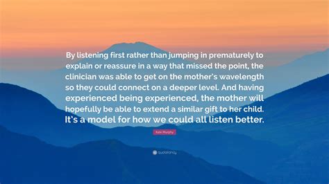 Kate Murphy Quote By Listening First Rather Than Jumping In